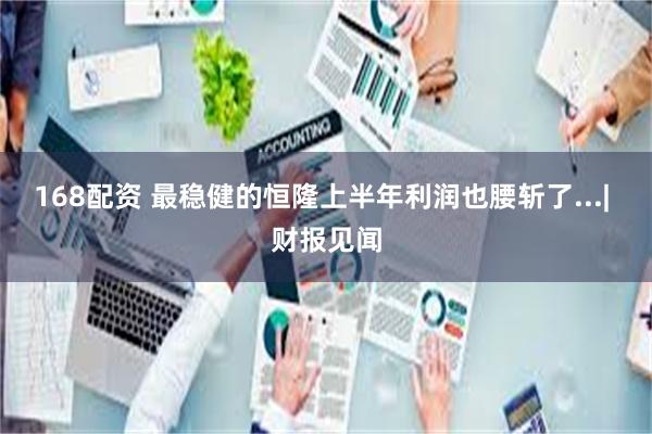 168配资 最稳健的恒隆上半年利润也腰斩了...| 财报见闻