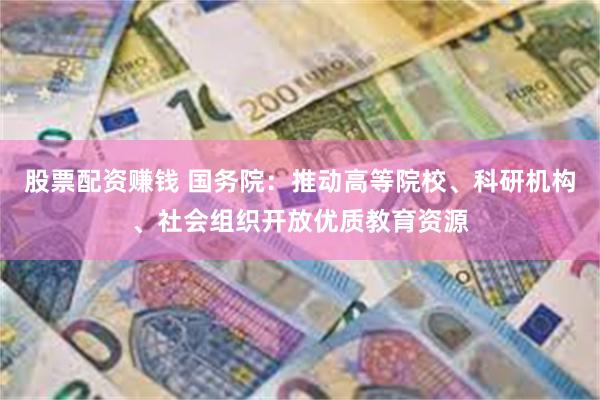 股票配资赚钱 国务院：推动高等院校、科研机构、社会组织开放优质教育资源