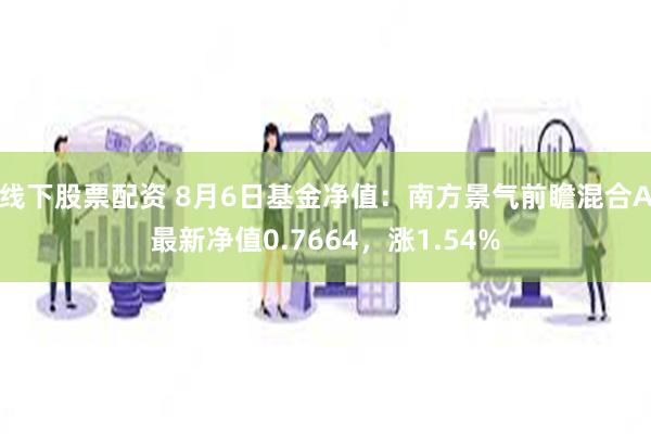 线下股票配资 8月6日基金净值：南方景气前瞻混合A最新净值0.7664，涨1.54%
