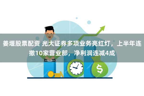 姜堰股票配资 光大证券多项业务亮红灯，上半年连撤10家营业部，净利润连减4成