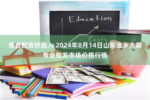 免费配资炒股入 2024年8月14日山东金乡大蒜专业批发市场价格行情