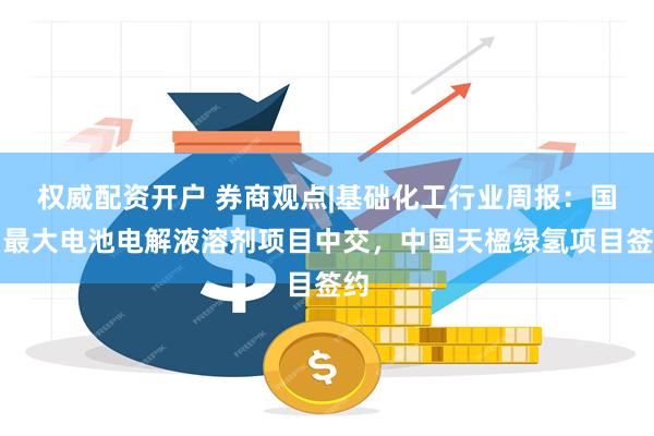权威配资开户 券商观点|基础化工行业周报：国内最大电池电解液溶剂项目中交，中国天楹绿氢项目签约