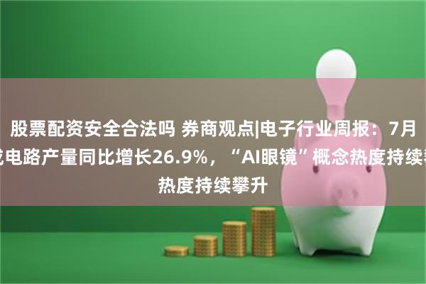 股票配资安全合法吗 券商观点|电子行业周报：7月集成电路产量同比增长26.9%，“AI眼镜”概念热度持续攀升