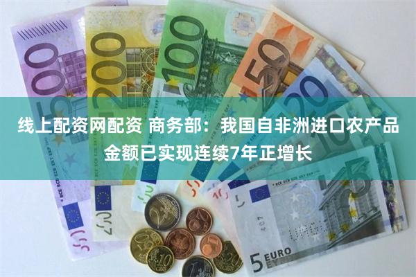 线上配资网配资 商务部：我国自非洲进口农产品金额已实现连续7年正增长