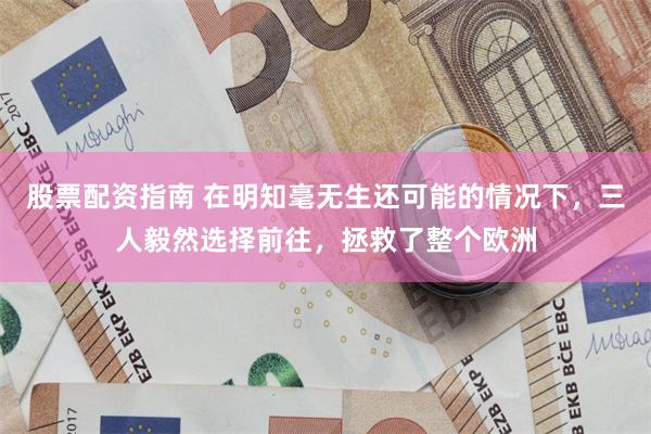 股票配资指南 在明知毫无生还可能的情况下，三人毅然选择前往，拯救了整个欧洲