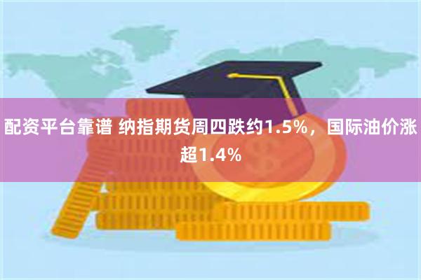 配资平台靠谱 纳指期货周四跌约1.5%，国际油价涨超1.4%