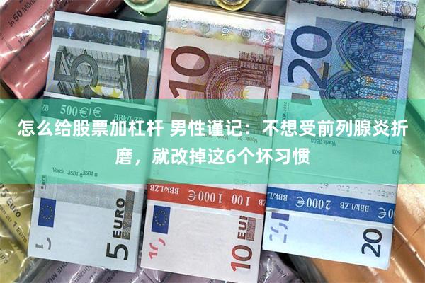 怎么给股票加杠杆 男性谨记：不想受前列腺炎折磨，就改掉这6个坏习惯