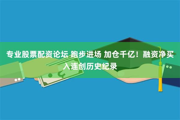 专业股票配资论坛 跑步进场 加仓千亿！融资净买入连创历史纪录