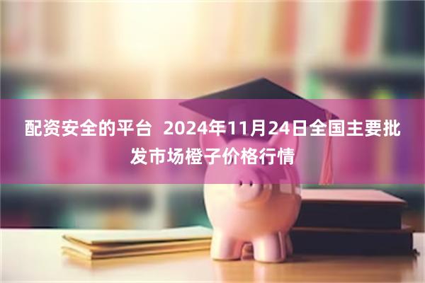 配资安全的平台 2024年11月24日全国主要批发市场橙子价格行情