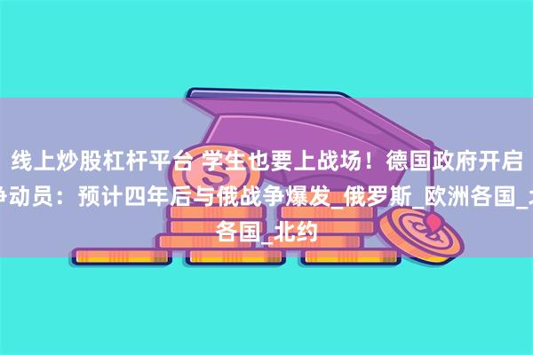 线上炒股杠杆平台 学生也要上战场！德国政府开启战争动员：预计四年后与俄战争爆发_俄罗斯_欧洲各国_北约