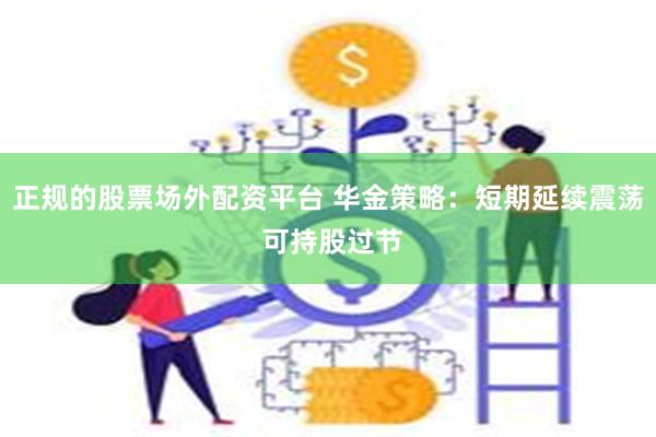 正规的股票场外配资平台 华金策略：短期延续震荡 可持股过节
