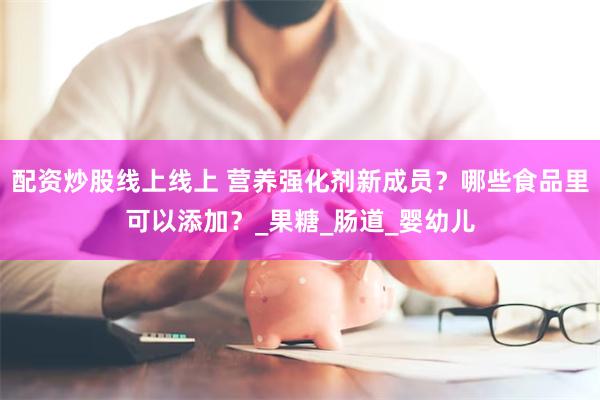 配资炒股线上线上 营养强化剂新成员？哪些食品里可以添加？_果糖_肠道_婴幼儿