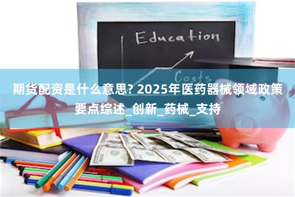 期货配资是什么意思? 2025年医药器械领域政策要点综述_创新_药械_支持