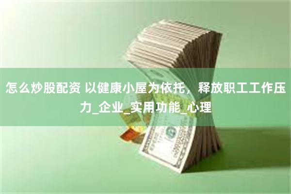 怎么炒股配资 以健康小屋为依托，释放职工工作压力_企业_实用功能_心理