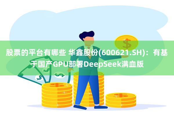 股票的平台有哪些 华鑫股份(600621.SH)：有基于国产GPU部署DeepSeek满血版
