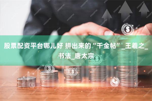 股票配资平台哪儿好 拼出来的“千金帖”_王羲之_书法_唐太宗