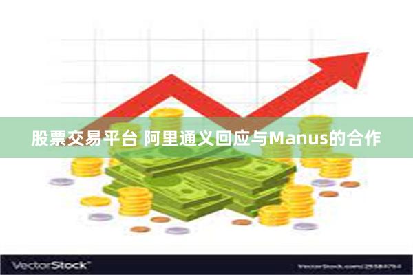 股票交易平台 阿里通义回应与Manus的合作