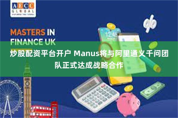 炒股配资平台开户 Manus将与阿里通义千问团队正式达成战略合作