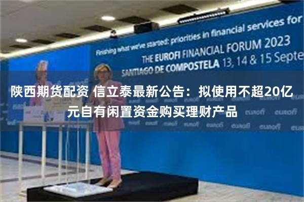 陕西期货配资 信立泰最新公告：拟使用不超20亿元自有闲置资金购买理财产品