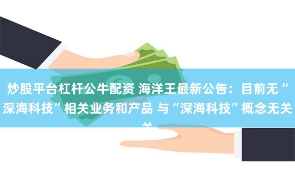 炒股平台杠杆公牛配资 海洋王最新公告：目前无“深海科技”相关业务和产品 与“深海科技”概念无关