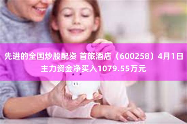 先进的全国炒股配资 首旅酒店（600258）4月1日主力资金净买入1079.55万元