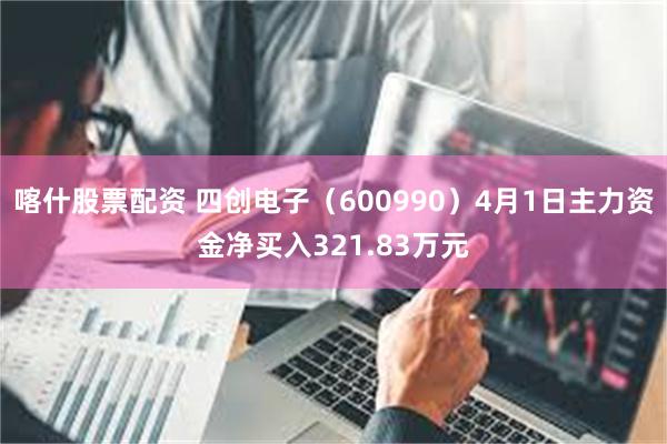喀什股票配资 四创电子（600990）4月1日主力资金净买入321.83万元