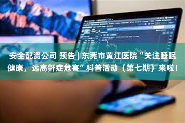 安全配资公司 预告 | 东莞市黄江医院“关注睡眠健康，远离鼾症危害”科普活动（第七期）来啦！