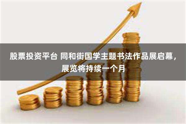 股票投资平台 同和街国学主题书法作品展启幕，展览将持续一个月