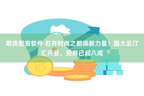 期货配资软件 石井时尚之都添新力量！国大云汀汇开业，招商已超八成