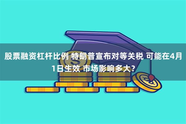 股票融资杠杆比例 特朗普宣布对等关税 可能在4月1日生效 市场影响多大？