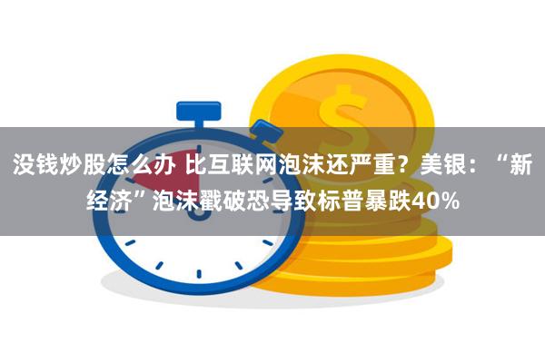 没钱炒股怎么办 比互联网泡沫还严重？美银：“新经济”泡沫戳破恐导致标普暴跌40%
