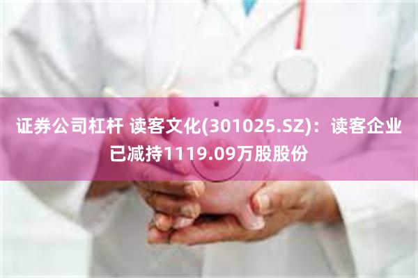 证券公司杠杆 读客文化(301025.SZ)：读客企业已减持1119.09万股股份