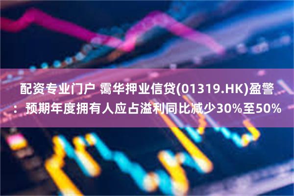配资专业门户 霭华押业信贷(01319.HK)盈警：预期年度拥有人应占溢利同比减少30%至50%