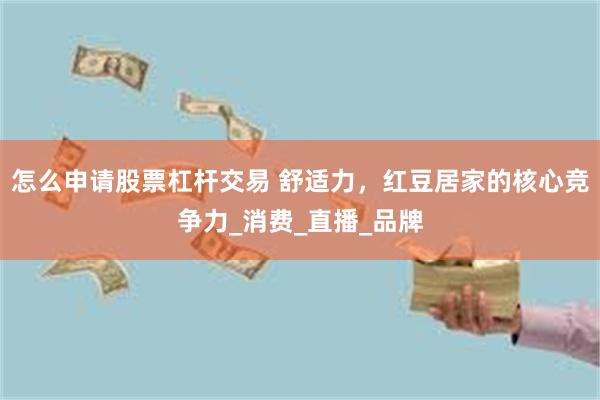 怎么申请股票杠杆交易 舒适力，红豆居家的核心竞争力_消费_直播_品牌