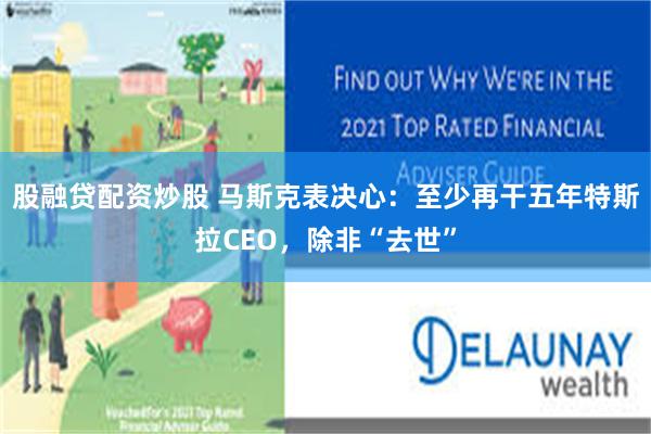 股融贷配资炒股 马斯克表决心：至少再干五年特斯拉CEO，除非“去世”