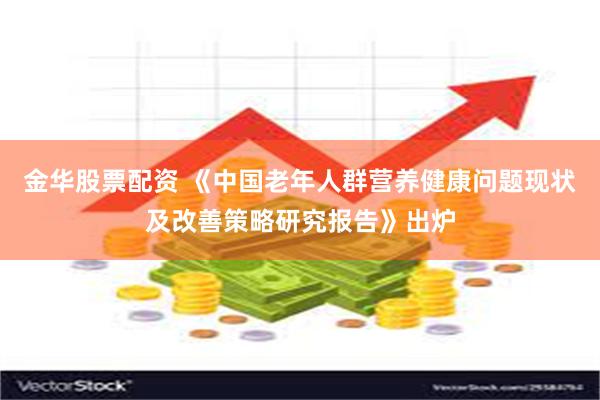 金华股票配资 《中国老年人群营养健康问题现状及改善策略研究报告》出炉