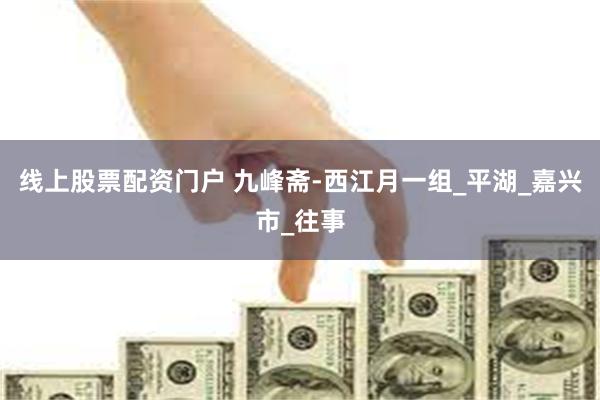 线上股票配资门户 九峰斋-西江月一组_平湖_嘉兴市_往事