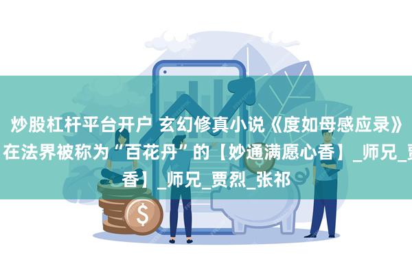 炒股杠杆平台开户 玄幻修真小说《度如母感应录》第十三章 在法界被称为“百花丹”的【妙通满愿心香】_师兄_贾烈_张祁