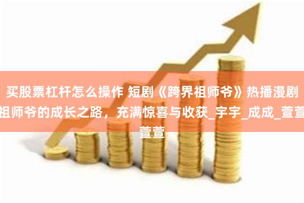 买股票杠杆怎么操作 短剧《跨界祖师爷》热播漫剧祖师爷的成长之路，充满惊喜与收获_宇宇_成成_萱萱