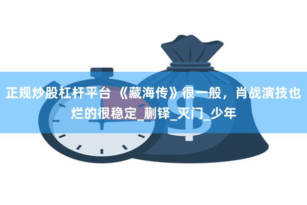 正规炒股杠杆平台 《藏海传》很一般，肖战演技也烂的很稳定_蒯铎_灭门_少年