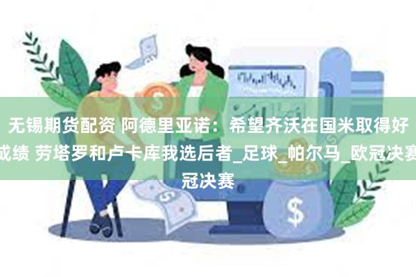 无锡期货配资 阿德里亚诺：希望齐沃在国米取得好成绩 劳塔罗和卢卡库我选后者_足球_帕尔马_欧冠决赛