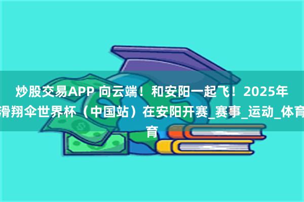 炒股交易APP 向云端！和安阳一起飞！2025年滑翔伞世界杯（中国站）在安阳开赛_赛事_运动_体育