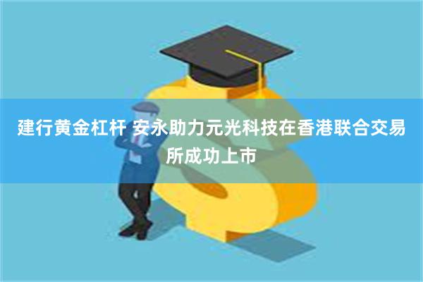 建行黄金杠杆 安永助力元光科技在香港联合交易所成功上市