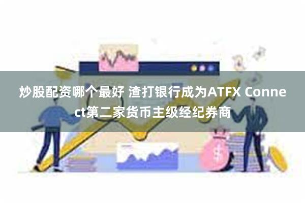 炒股配资哪个最好 渣打银行成为ATFX Connect第二家货币主级经纪券商