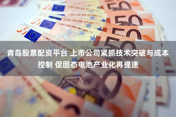 青岛股票配资平台 上市公司紧抓技术突破与成本控制 促固态电池产业化再提速