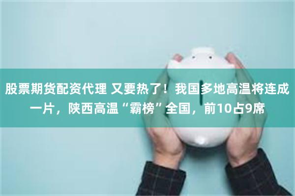 股票期货配资代理 又要热了！我国多地高温将连成一片，陕西高温“霸榜”全国，前10占9席