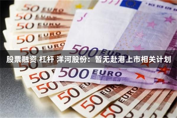 股票融资 杠杆 洋河股份：暂无赴港上市相关计划