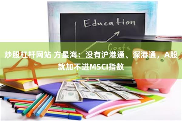 炒股杠杆网站 方星海：没有沪港通、深港通，A股就加不进MSCI指数