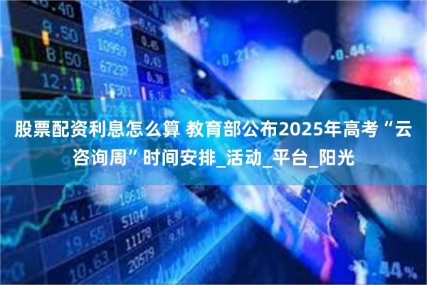 股票配资利息怎么算 教育部公布2025年高考“云咨询周”时间安排_活动_平台_阳光