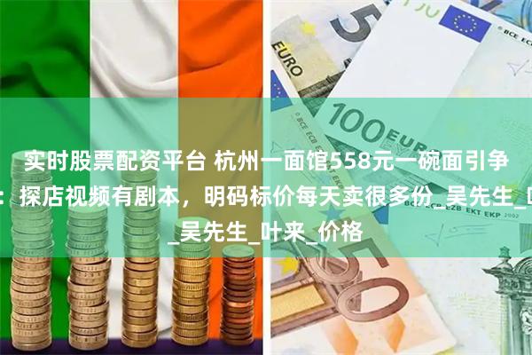 实时股票配资平台 杭州一面馆558元一碗面引争议，店主：探店视频有剧本，明码标价每天卖很多份_吴先生_叶来_价格